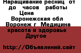 Наращивание ресниц. от 2 до 3 часов , работы  › Цена ­ 600-800 - Воронежская обл., Воронеж г. Медицина, красота и здоровье » Другое   